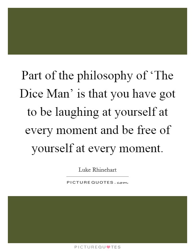 Part of the philosophy of ‘The Dice Man' is that you have got to be laughing at yourself at every moment and be free of yourself at every moment. Picture Quote #1