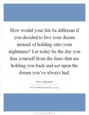 How would your life be different if you decided to live your dream instead of holding onto your nightmare? Let today be the day you free yourself from the fears that are holding you back and act upon the dream you’ve always had Picture Quote #1