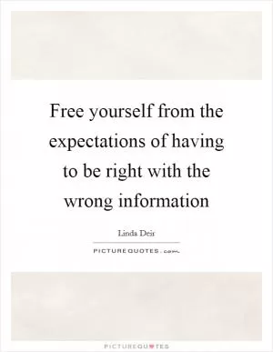 Free yourself from the expectations of having to be right with the wrong information Picture Quote #1