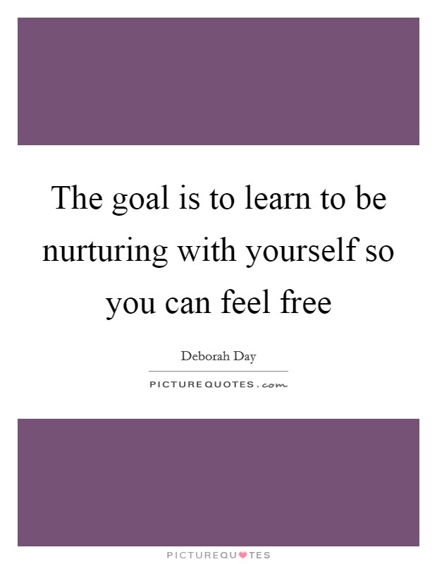 The goal is to learn to be nurturing with yourself so you can feel free Picture Quote #1