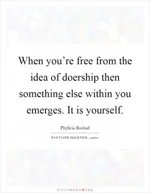 When you’re free from the idea of doership then something else within you emerges. It is yourself Picture Quote #1