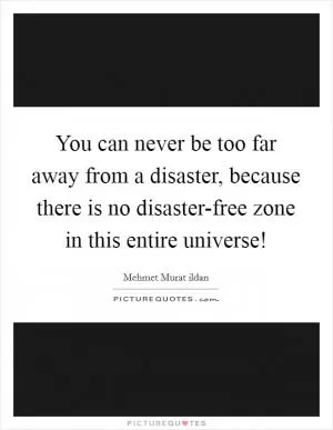 You can never be too far away from a disaster, because there is no disaster-free zone in this entire universe! Picture Quote #1