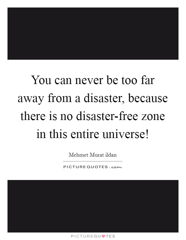 You can never be too far away from a disaster, because there is no disaster-free zone in this entire universe! Picture Quote #1