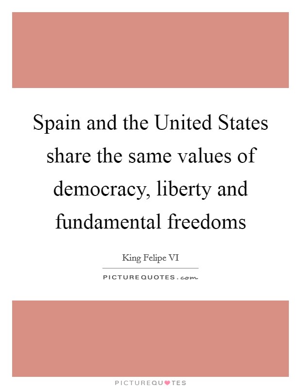 Spain and the United States share the same values of democracy, liberty and fundamental freedoms Picture Quote #1