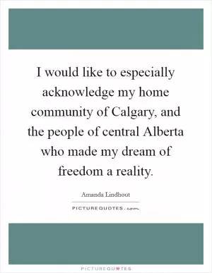 I would like to especially acknowledge my home community of Calgary, and the people of central Alberta who made my dream of freedom a reality Picture Quote #1