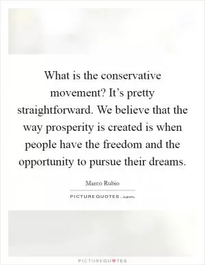 What is the conservative movement? It’s pretty straightforward. We believe that the way prosperity is created is when people have the freedom and the opportunity to pursue their dreams Picture Quote #1