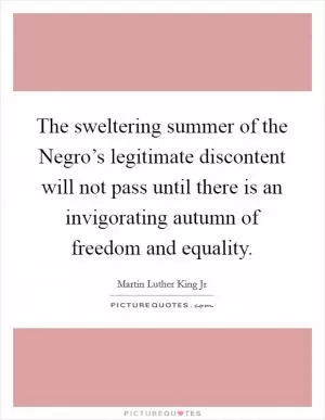 The sweltering summer of the Negro’s legitimate discontent will not pass until there is an invigorating autumn of freedom and equality Picture Quote #1