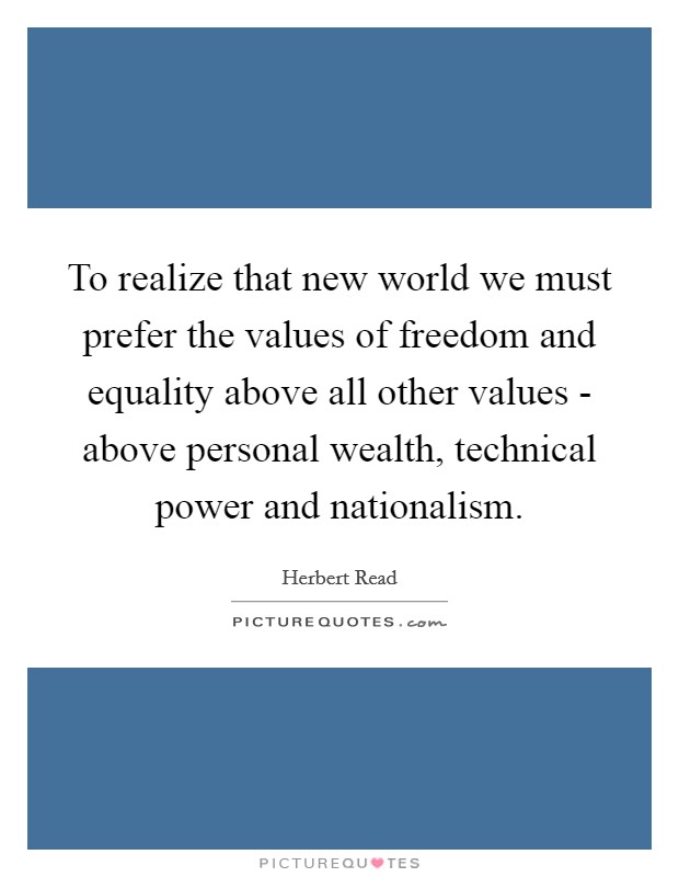 To realize that new world we must prefer the values of freedom and equality above all other values - above personal wealth, technical power and nationalism. Picture Quote #1