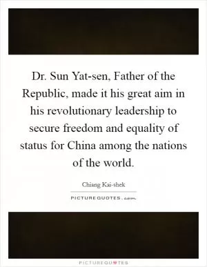 Dr. Sun Yat-sen, Father of the Republic, made it his great aim in his revolutionary leadership to secure freedom and equality of status for China among the nations of the world Picture Quote #1