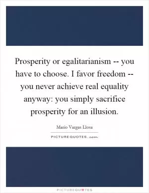 Prosperity or egalitarianism -- you have to choose. I favor freedom -- you never achieve real equality anyway: you simply sacrifice prosperity for an illusion Picture Quote #1