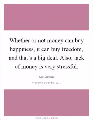 Whether or not money can buy happiness, it can buy freedom, and that’s a big deal. Also, lack of money is very stressful Picture Quote #1