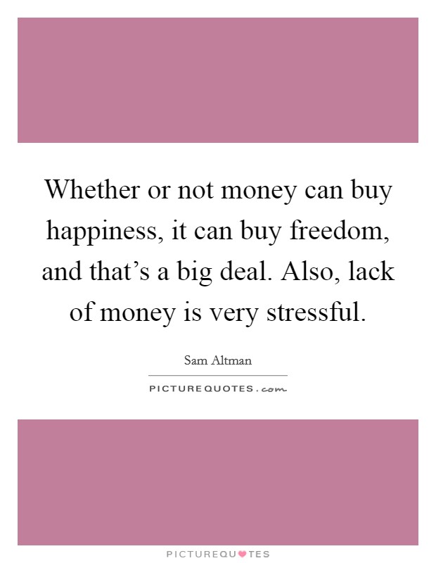 Whether or not money can buy happiness, it can buy freedom, and that's a big deal. Also, lack of money is very stressful. Picture Quote #1