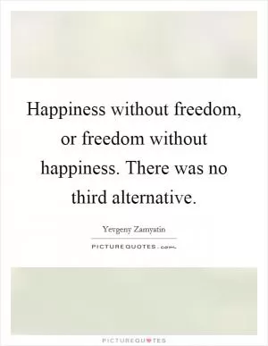 Happiness without freedom, or freedom without happiness. There was no third alternative Picture Quote #1