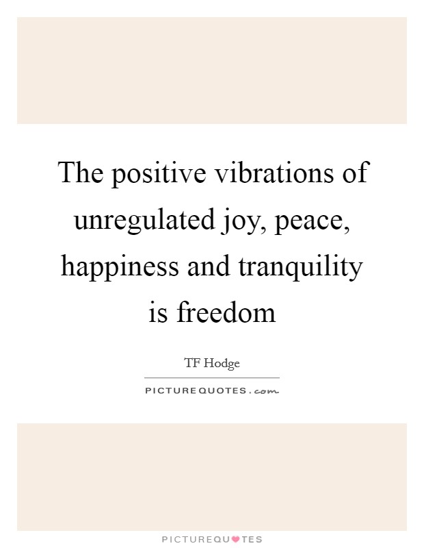 The positive vibrations of unregulated joy, peace, happiness and tranquility is freedom Picture Quote #1
