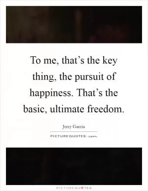 To me, that’s the key thing, the pursuit of happiness. That’s the basic, ultimate freedom Picture Quote #1