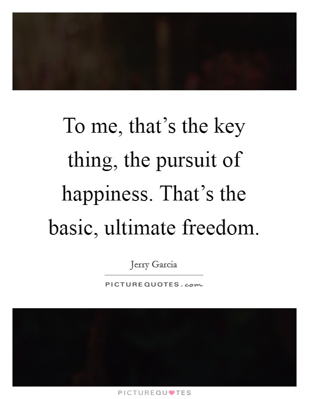 To me, that's the key thing, the pursuit of happiness. That's the basic, ultimate freedom. Picture Quote #1