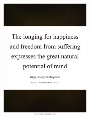The longing for happiness and freedom from suffering expresses the great natural potential of mind Picture Quote #1