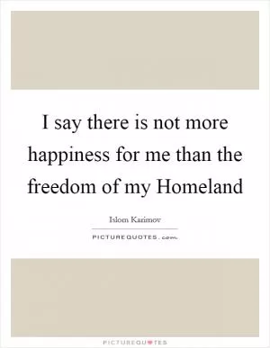 I say there is not more happiness for me than the freedom of my Homeland Picture Quote #1