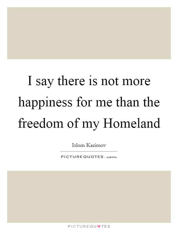 I say there is not more happiness for me than the freedom of my Homeland Picture Quote #1