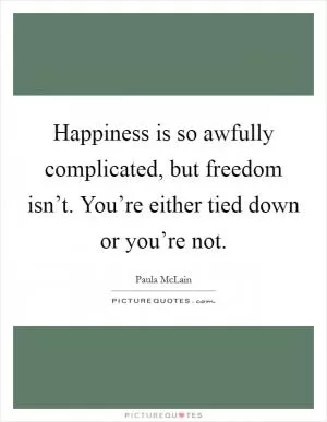 Happiness is so awfully complicated, but freedom isn’t. You’re either tied down or you’re not Picture Quote #1