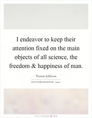 I endeavor to keep their attention fixed on the main objects of all science, the freedom and happiness of man Picture Quote #1