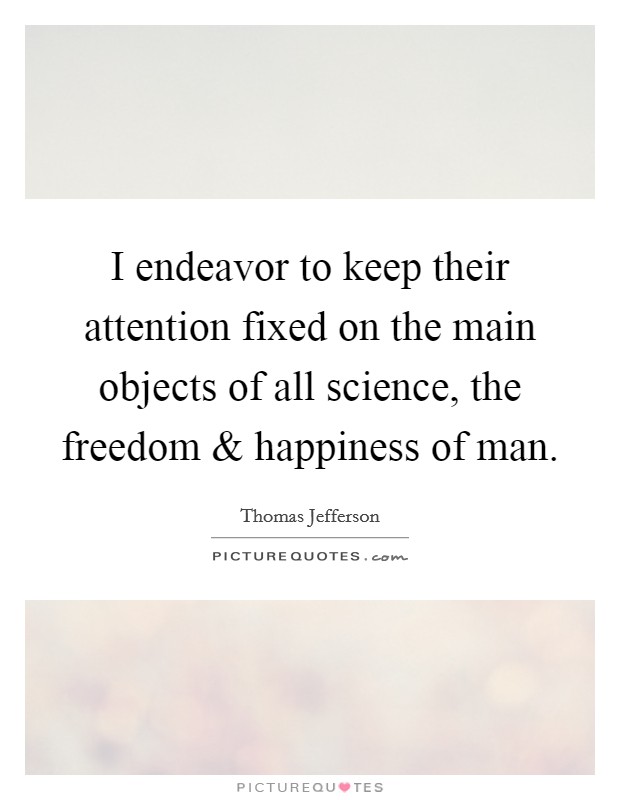 I endeavor to keep their attention fixed on the main objects of all science, the freedom and happiness of man. Picture Quote #1