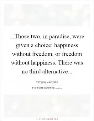 ...Those two, in paradise, were given a choice: happiness without freedom, or freedom without happiness. There was no third alternative Picture Quote #1