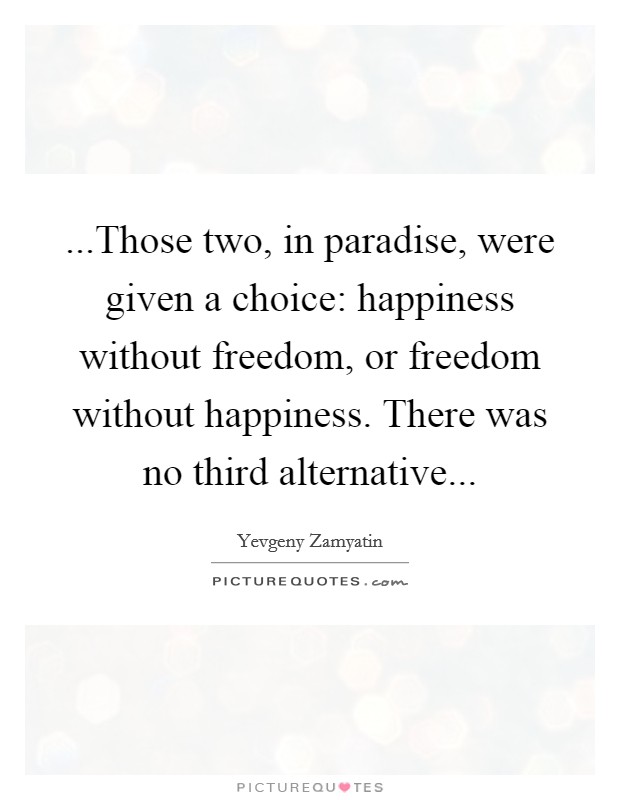 ...Those two, in paradise, were given a choice: happiness without freedom, or freedom without happiness. There was no third alternative... Picture Quote #1