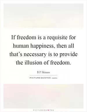 If freedom is a requisite for human happiness, then all that’s necessary is to provide the illusion of freedom Picture Quote #1