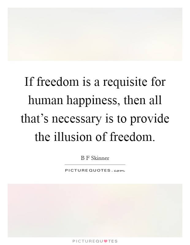 If freedom is a requisite for human happiness, then all that's necessary is to provide the illusion of freedom. Picture Quote #1