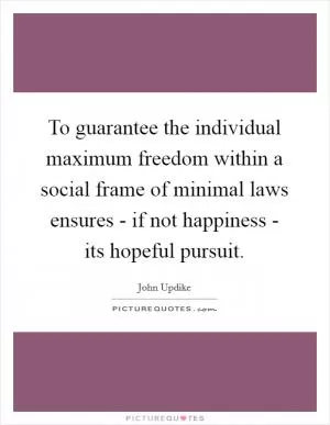 To guarantee the individual maximum freedom within a social frame of minimal laws ensures - if not happiness - its hopeful pursuit Picture Quote #1