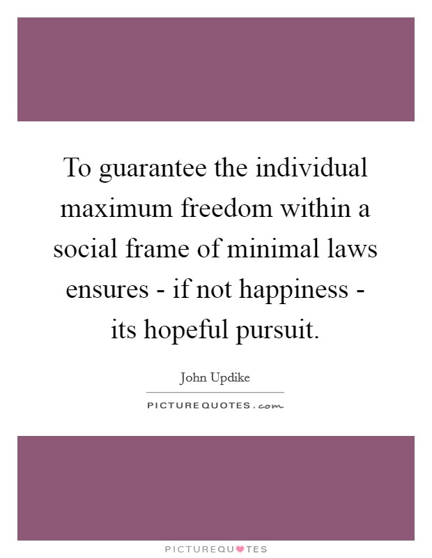 To guarantee the individual maximum freedom within a social frame of minimal laws ensures - if not happiness - its hopeful pursuit. Picture Quote #1