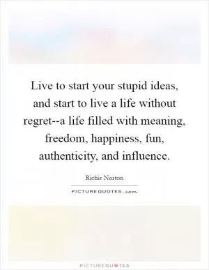 Live to start your stupid ideas, and start to live a life without regret--a life filled with meaning, freedom, happiness, fun, authenticity, and influence Picture Quote #1