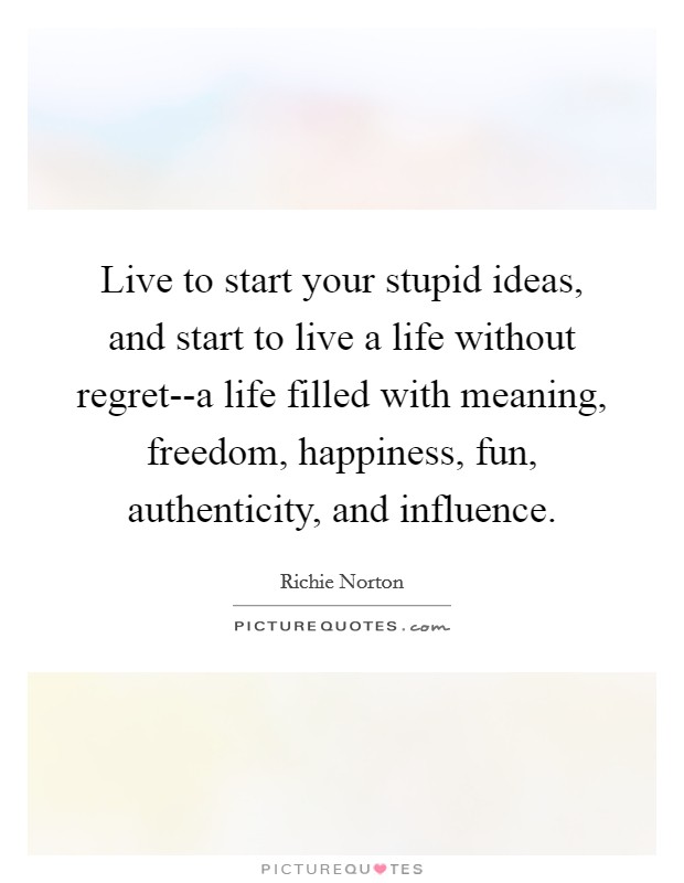 Live to start your stupid ideas, and start to live a life without regret--a life filled with meaning, freedom, happiness, fun, authenticity, and influence. Picture Quote #1