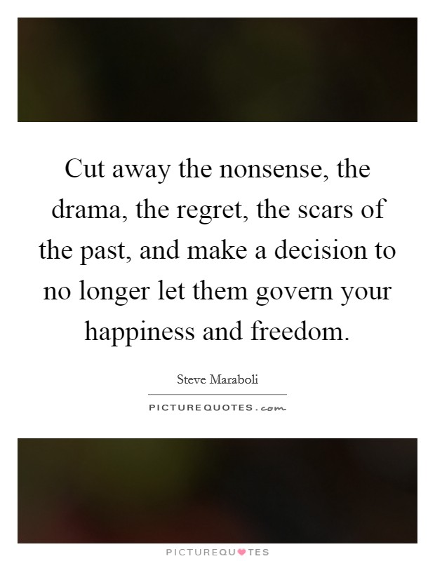 Cut away the nonsense, the drama, the regret, the scars of the past, and make a decision to no longer let them govern your happiness and freedom. Picture Quote #1