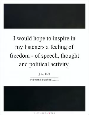 I would hope to inspire in my listeners a feeling of freedom - of speech, thought and political activity Picture Quote #1