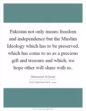 Pakistan not only means freedom and independence but the Muslim Ideology which has to be preserved, which has come to us as a precious gift and treasure and which, we hope other will share with us Picture Quote #1