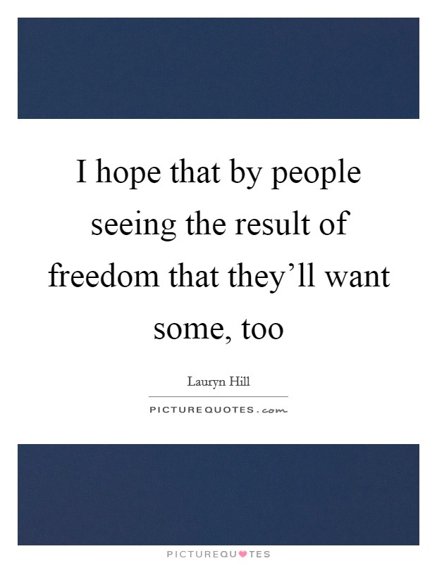 I hope that by people seeing the result of freedom that they'll want some, too Picture Quote #1