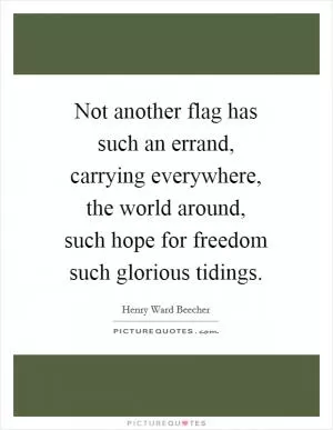 Not another flag has such an errand, carrying everywhere, the world around, such hope for freedom such glorious tidings Picture Quote #1