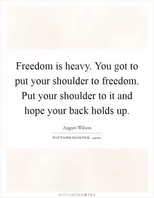 Freedom is heavy. You got to put your shoulder to freedom. Put your shoulder to it and hope your back holds up Picture Quote #1