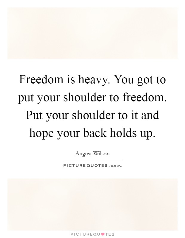 Freedom is heavy. You got to put your shoulder to freedom. Put your shoulder to it and hope your back holds up. Picture Quote #1