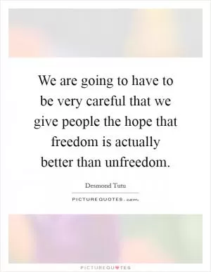 We are going to have to be very careful that we give people the hope that freedom is actually better than unfreedom Picture Quote #1