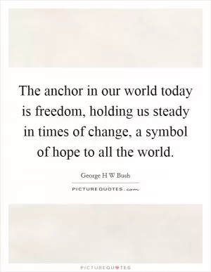 The anchor in our world today is freedom, holding us steady in times of change, a symbol of hope to all the world Picture Quote #1