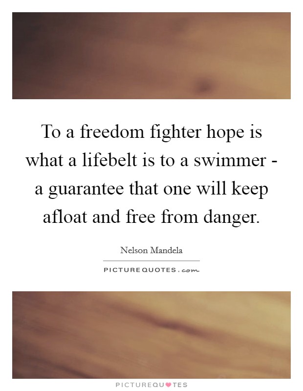To a freedom fighter hope is what a lifebelt is to a swimmer - a guarantee that one will keep afloat and free from danger. Picture Quote #1