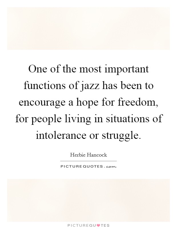 One of the most important functions of jazz has been to encourage a hope for freedom, for people living in situations of intolerance or struggle. Picture Quote #1
