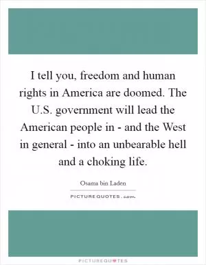 I tell you, freedom and human rights in America are doomed. The U.S. government will lead the American people in - and the West in general - into an unbearable hell and a choking life Picture Quote #1