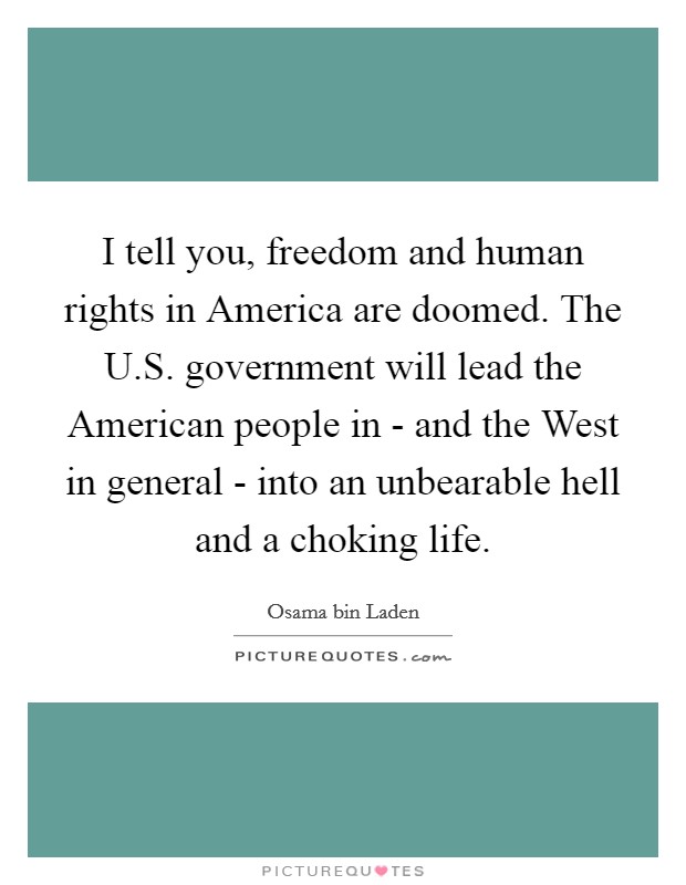 I tell you, freedom and human rights in America are doomed. The U.S. government will lead the American people in - and the West in general - into an unbearable hell and a choking life. Picture Quote #1
