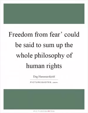 Freedom from fear’ could be said to sum up the whole philosophy of human rights Picture Quote #1