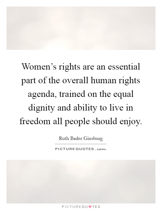 Women's rights are an essential part of the overall human rights agenda, trained on the equal dignity and ability to live in freedom all people should enjoy. Picture Quote #1