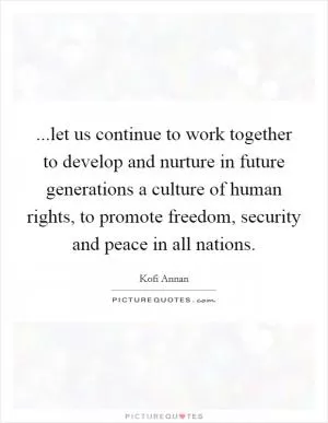 ...let us continue to work together to develop and nurture in future generations a culture of human rights, to promote freedom, security and peace in all nations Picture Quote #1